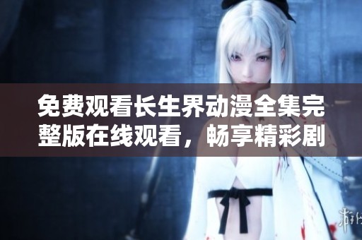 免费观看长生界动漫全集完整版在线观看，畅享精彩剧情与角色发展