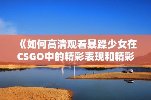 《如何高清观看暴躁少女在CSGO中的精彩表现和精彩时刻》