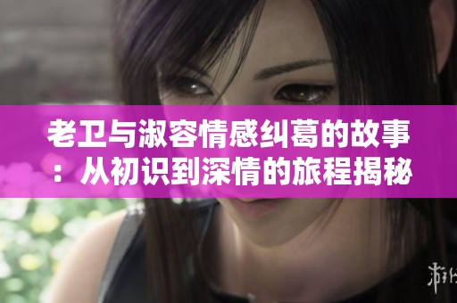 老卫与淑容情感纠葛的故事：从初识到深情的旅程揭秘