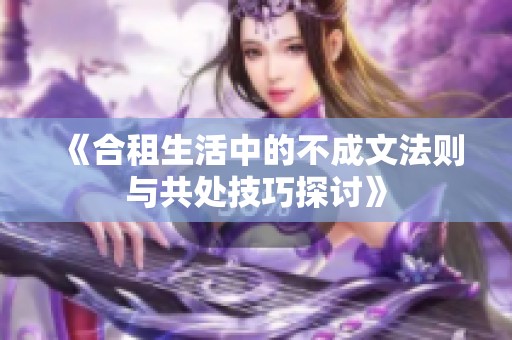 《合租生活中的不成文法则与共处技巧探讨》