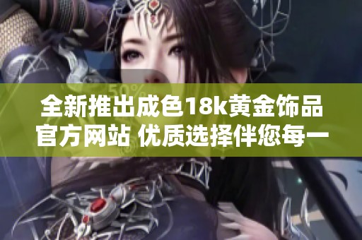 全新推出成色18k黄金饰品官方网站 优质选择伴您每一天