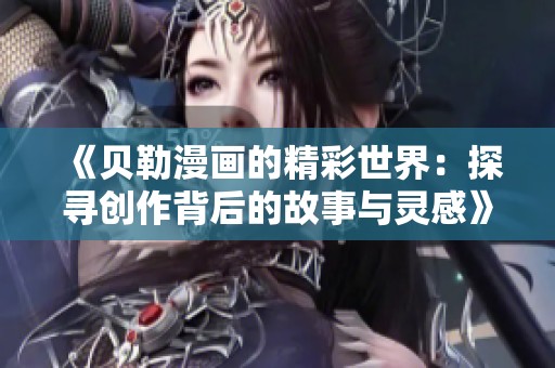 《贝勒漫画的精彩世界：探寻创作背后的故事与灵感》