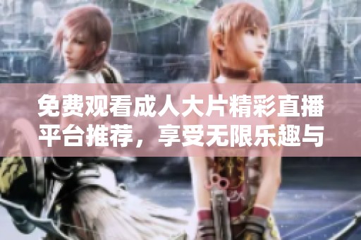免费观看成人大片精彩直播平台推荐，享受无限乐趣与体验