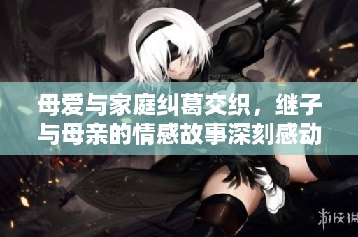 母爱与家庭纠葛交织，继子与母亲的情感故事深刻感动人心