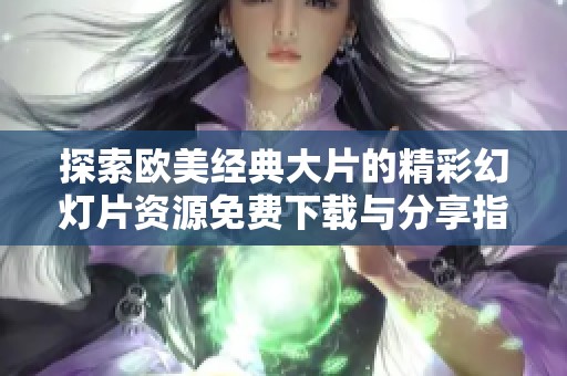 探索欧美经典大片的精彩幻灯片资源免费下载与分享指南