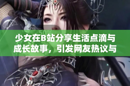 少女在B站分享生活点滴与成长故事，引发网友热议与共鸣