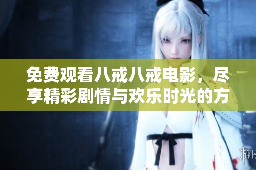 免费观看八戒八戒电影，尽享精彩剧情与欢乐时光的方法揭秘