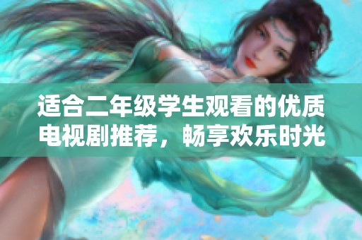 适合二年级学生观看的优质电视剧推荐，畅享欢乐时光
