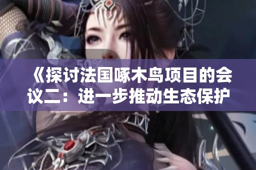 《探讨法国啄木鸟项目的会议二：进一步推动生态保护与生物多样性》