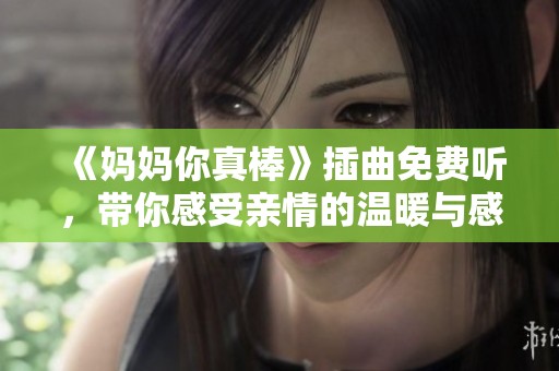 《妈妈你真棒》插曲免费听，带你感受亲情的温暖与感动