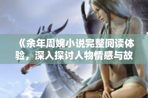 《余年周婉小说完整阅读体验，深入探讨人物情感与故事发展》