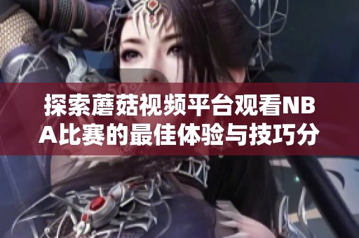 探索蘑菇视频平台观看NBA比赛的最佳体验与技巧分享