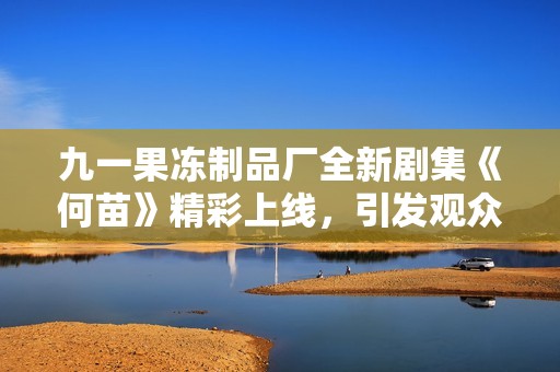 九一果冻制品厂全新剧集《何苗》精彩上线，引发观众热烈讨论与期待