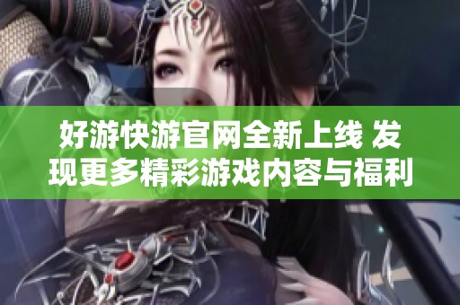 好游快游官网全新上线 发现更多精彩游戏内容与福利活动