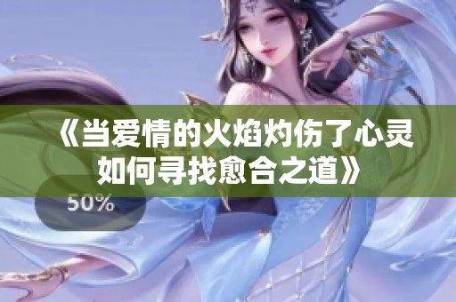《当爱情的火焰灼伤了心灵如何寻找愈合之道》