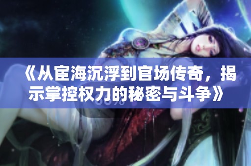 《从宦海沉浮到官场传奇，揭示掌控权力的秘密与斗争》