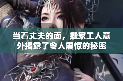 当着丈夫的面，搬家工人意外揭露了令人震惊的秘密