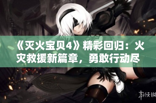 《灭火宝贝4》精彩回归：火灾救援新篇章，勇敢行动尽显英雄本色