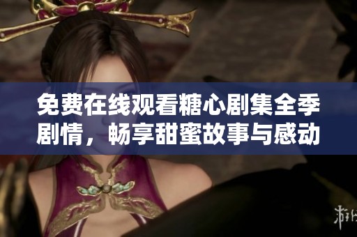 免费在线观看糖心剧集全季剧情，畅享甜蜜故事与感动时刻