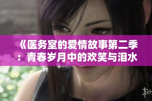 《医务室的爱情故事第二季：青春岁月中的欢笑与泪水》
