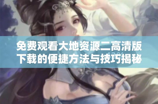 免费观看大地资源二高清版下载的便捷方法与技巧揭秘