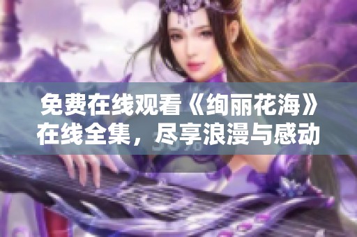 免费在线观看《绚丽花海》在线全集，尽享浪漫与感动的视觉盛宴