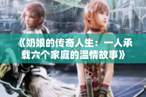 《奶娘的传奇人生：一人承载六个家庭的温情故事》