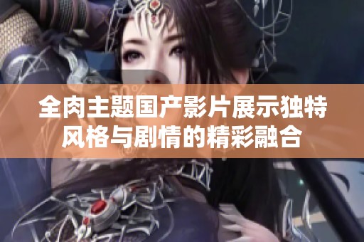 全肉主题国产影片展示独特风格与剧情的精彩融合