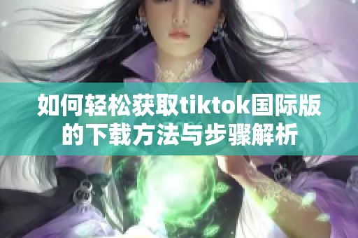 如何轻松获取tiktok国际版的下载方法与步骤解析