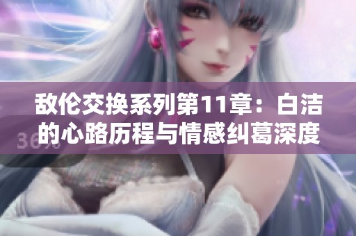 敌伦交换系列第11章：白洁的心路历程与情感纠葛深度解析
