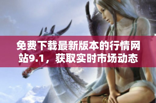 免费下载最新版本的行情网站9.1，获取实时市场动态与资讯