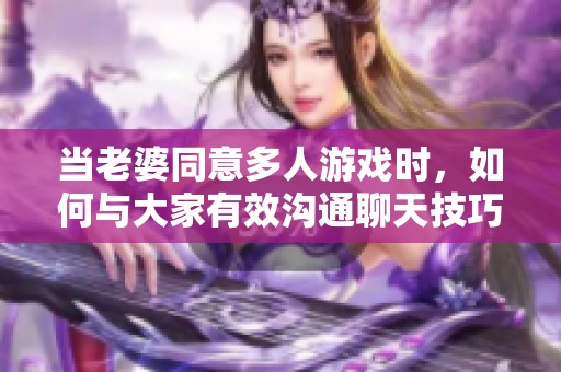 当老婆同意多人游戏时，如何与大家有效沟通聊天技巧分享