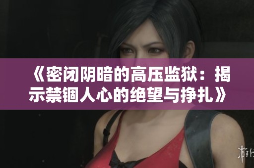 《密闭阴暗的高压监狱：揭示禁锢人心的绝望与挣扎》