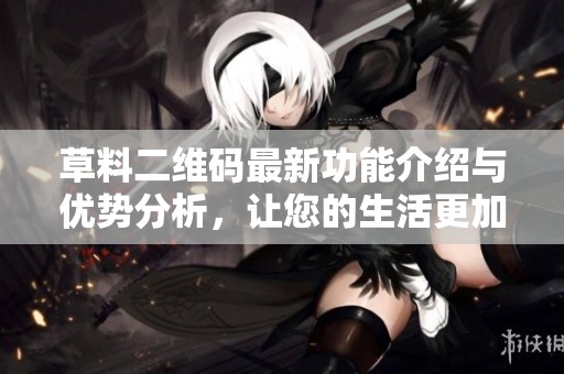 草料二维码最新功能介绍与优势分析，让您的生活更加便利与智能