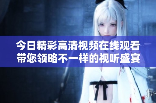 今日精彩高清视频在线观看带您领略不一样的视听盛宴