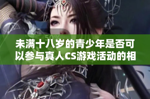 未满十八岁的青少年是否可以参与真人CS游戏活动的相关规定和建议