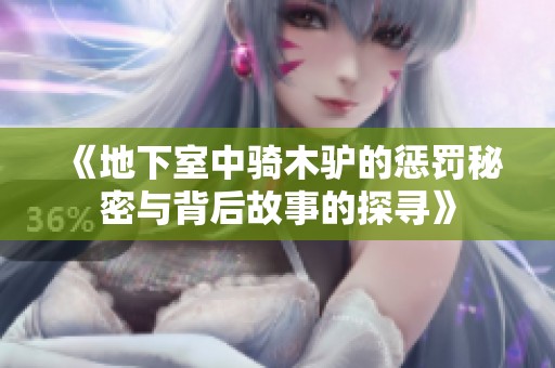 《地下室中骑木驴的惩罚秘密与背后故事的探寻》