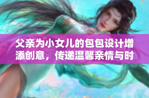 父亲为小女儿的包包设计增添创意，传递温馨亲情与时尚元素