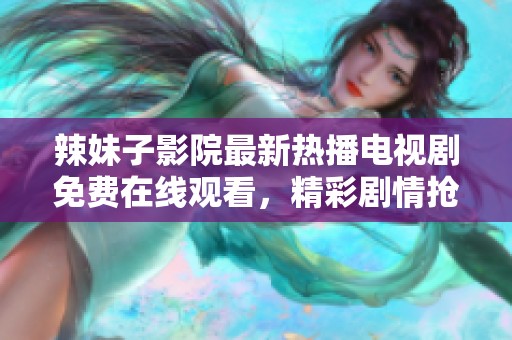 辣妹子影院最新热播电视剧免费在线观看，精彩剧情抢先看不容错过