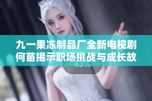 九一果冻制品厂全新电视剧何苗揭示职场挑战与成长故事的精彩剧情