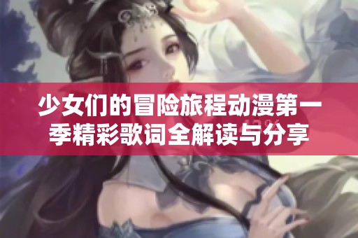 少女们的冒险旅程动漫第一季精彩歌词全解读与分享