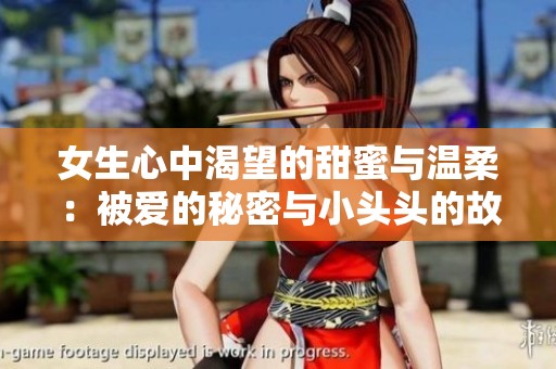 女生心中渴望的甜蜜与温柔：被爱的秘密与小头头的故事
