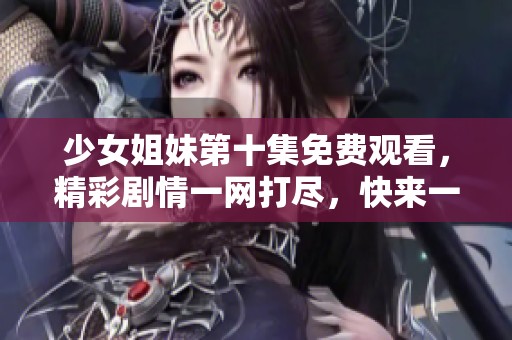 少女姐妹第十集免费观看，精彩剧情一网打尽，快来一起追剧吧！