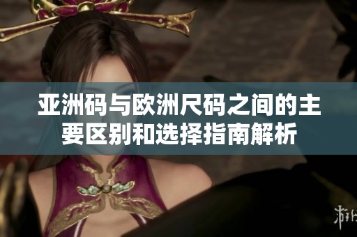 亚洲码与欧洲尺码之间的主要区别和选择指南解析
