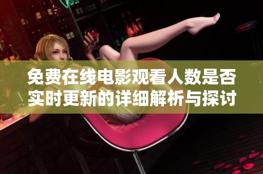 免费在线电影观看人数是否实时更新的详细解析与探讨