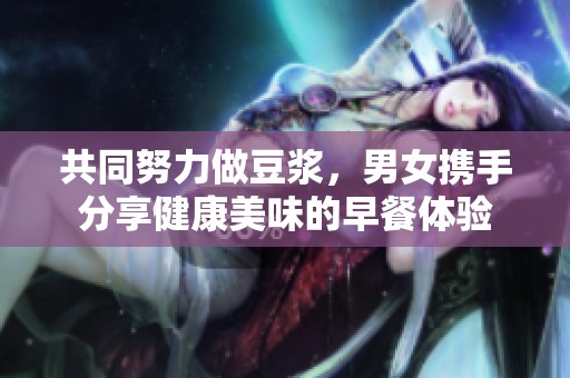共同努力做豆浆，男女携手分享健康美味的早餐体验