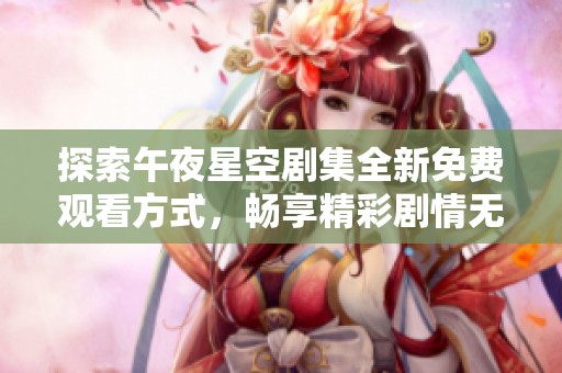 探索午夜星空剧集全新免费观看方式，畅享精彩剧情无门槛体验