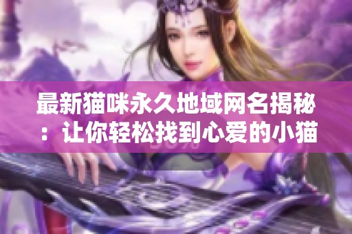 最新猫咪永久地域网名揭秘：让你轻松找到心爱的小猫咪