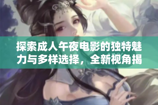 探索成人午夜电影的独特魅力与多样选择，全新视角揭开网络观看的秘密