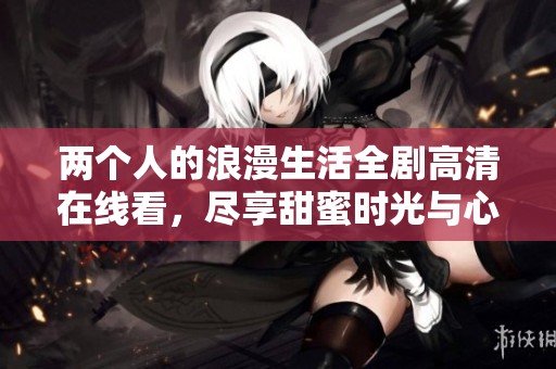 两个人的浪漫生活全剧高清在线看，尽享甜蜜时光与心灵交流